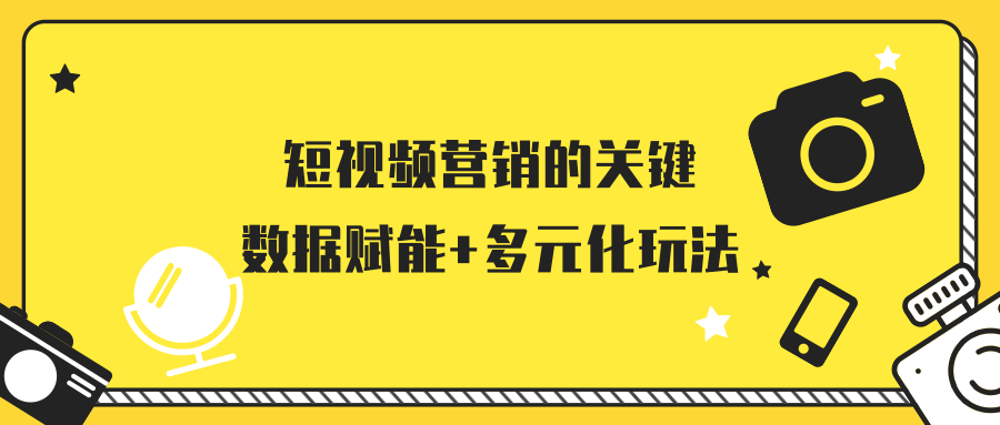 短视频营销的关键：数据赋能+多元化玩法 